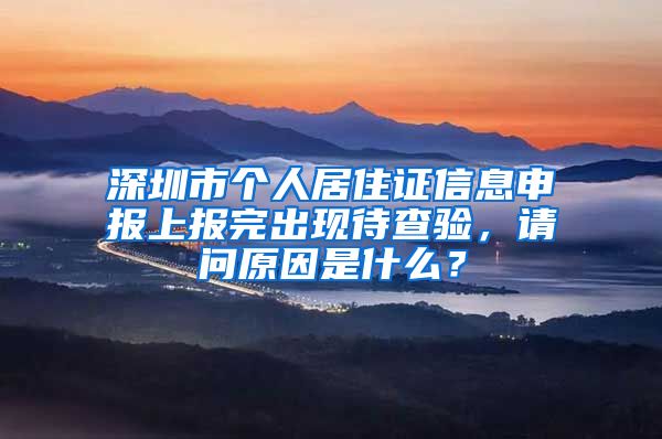 深圳市个人居住证信息申报上报完出现待查验，请问原因是什么？
