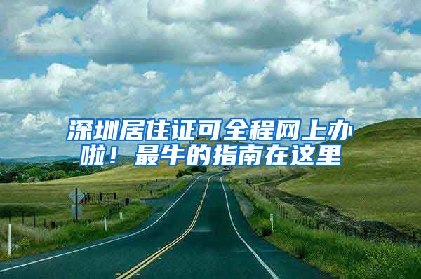 深圳居住证可全程网上办啦！最牛的指南在这里