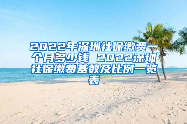 2022年深圳社保缴费一个月多少钱 2022深圳社保缴费基数及比例一览表