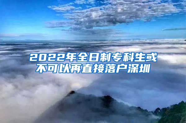 2022年全日制专科生或不可以再直接落户深圳