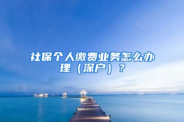 社保个人缴费业务怎么办理（深户）？