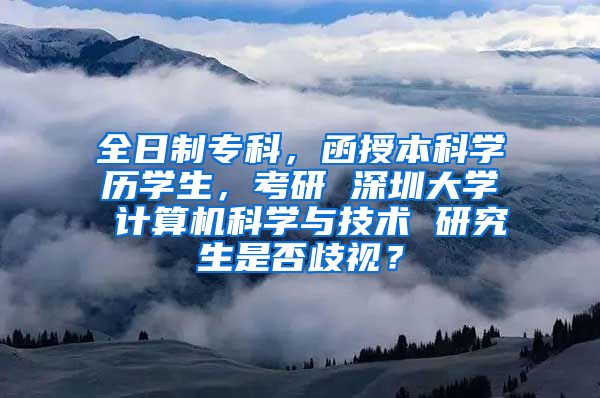 全日制专科，函授本科学历学生，考研 深圳大学 计算机科学与技术 研究生是否歧视？