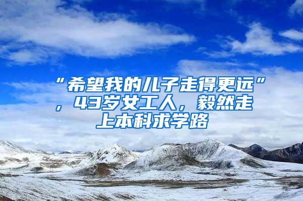 “希望我的儿子走得更远”，43岁女工人，毅然走上本科求学路