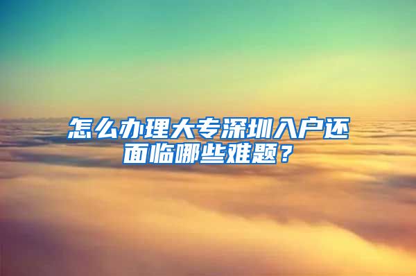 怎么办理大专深圳入户还面临哪些难题？