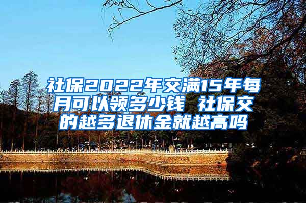 社保2022年交满15年每月可以领多少钱 社保交的越多退休金就越高吗