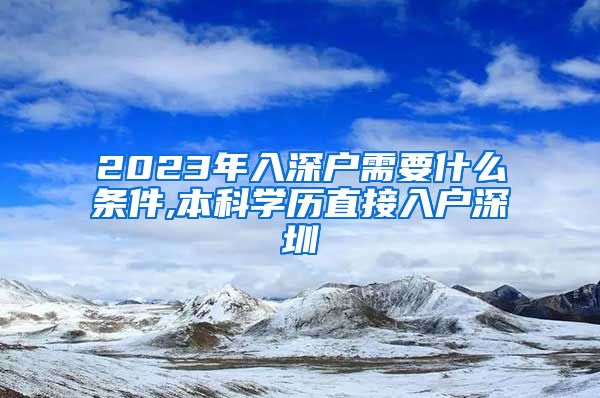 2023年入深户需要什么条件,本科学历直接入户深圳