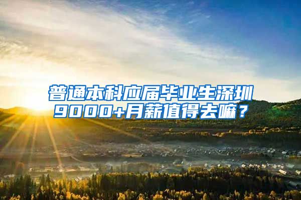 普通本科应届毕业生深圳9000+月薪值得去嘛？