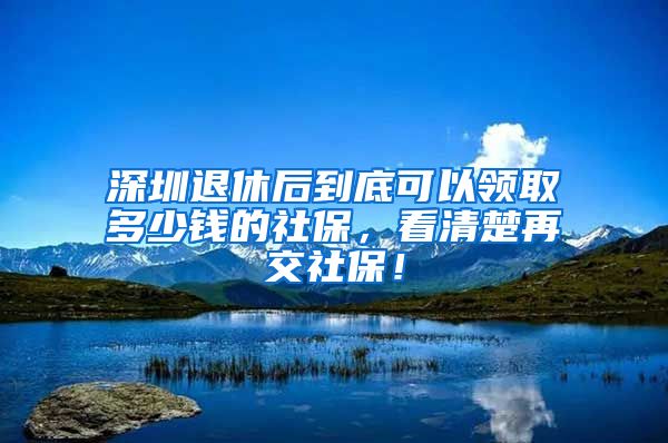 深圳退休后到底可以领取多少钱的社保，看清楚再交社保！