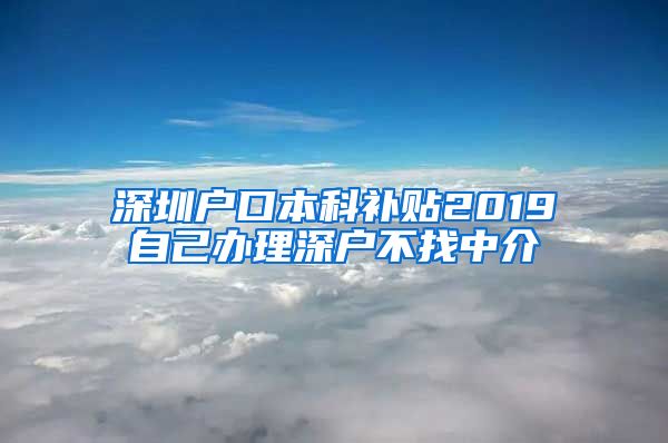 深圳户口本科补贴2019自己办理深户不找中介