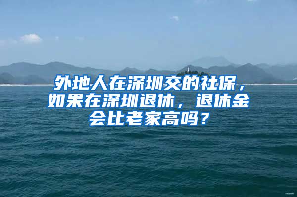 外地人在深圳交的社保，如果在深圳退休，退休金会比老家高吗？