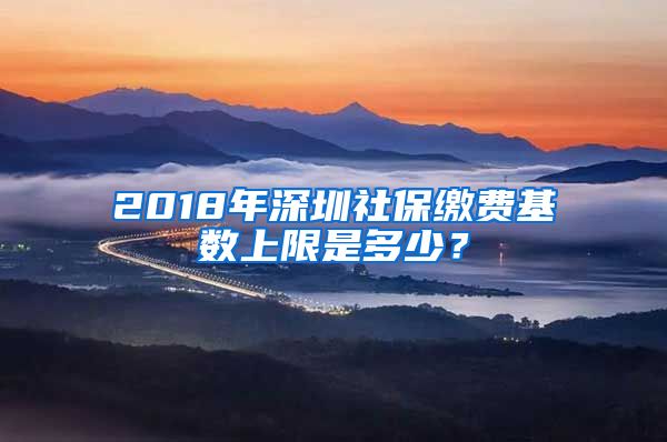 2018年深圳社保缴费基数上限是多少？