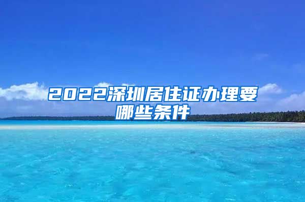 2022深圳居住证办理要哪些条件