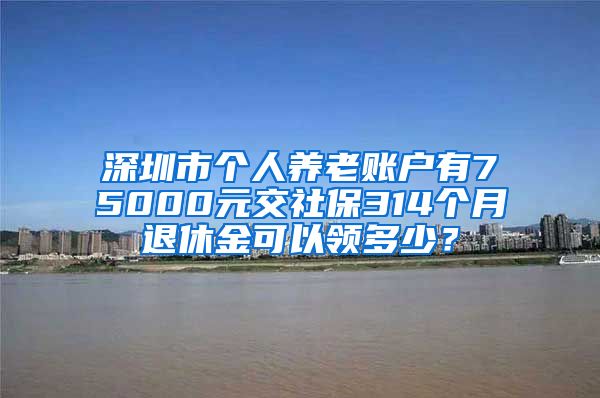 深圳市个人养老账户有75000元交社保314个月退休金可以领多少？