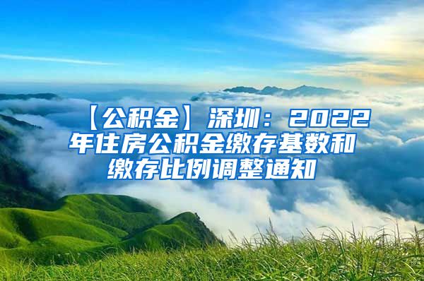 【公积金】深圳：2022年住房公积金缴存基数和缴存比例调整通知