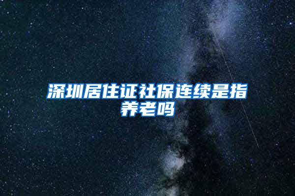 深圳居住证社保连续是指养老吗