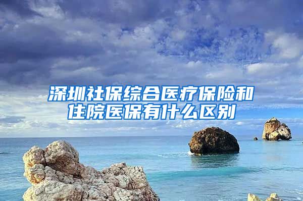 深圳社保综合医疗保险和住院医保有什么区别