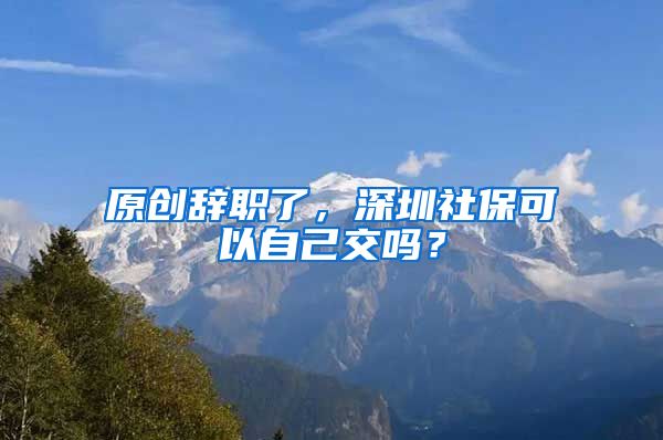 原创辞职了，深圳社保可以自己交吗？