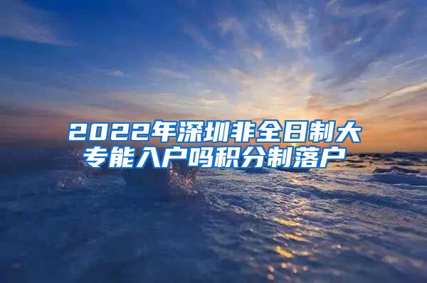 2022年深圳非全日制大专能入户吗积分制落户