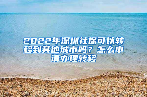 2022年深圳社保可以转移到其他城市吗？怎么申请办理转移