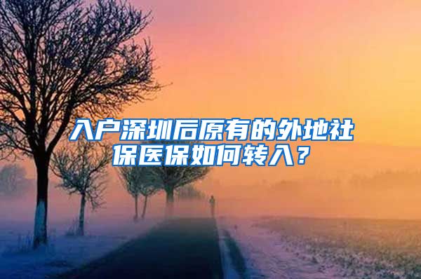 入户深圳后原有的外地社保医保如何转入？