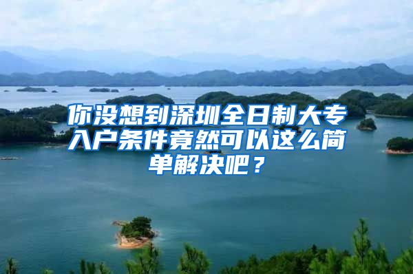 你没想到深圳全日制大专入户条件竟然可以这么简单解决吧？