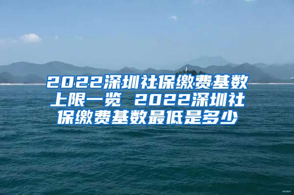 2022深圳社保缴费基数上限一览 2022深圳社保缴费基数最低是多少