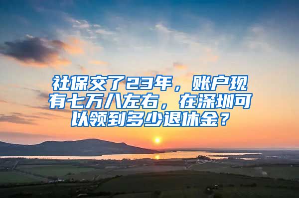 社保交了23年，账户现有七万八左右，在深圳可以领到多少退休金？