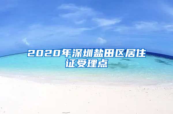 2020年深圳盐田区居住证受理点
