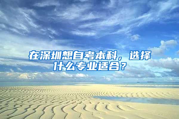 在深圳想自考本科，选择什么专业适合？