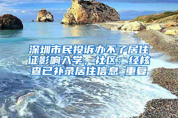 深圳市民投诉办不了居住证影响入学，社区：经核查已补录居住信息_重复