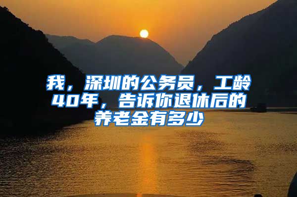 我，深圳的公务员，工龄40年，告诉你退休后的养老金有多少