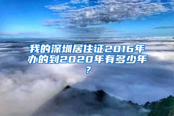 我的深圳居住证2016年办的到2020年有多少年？