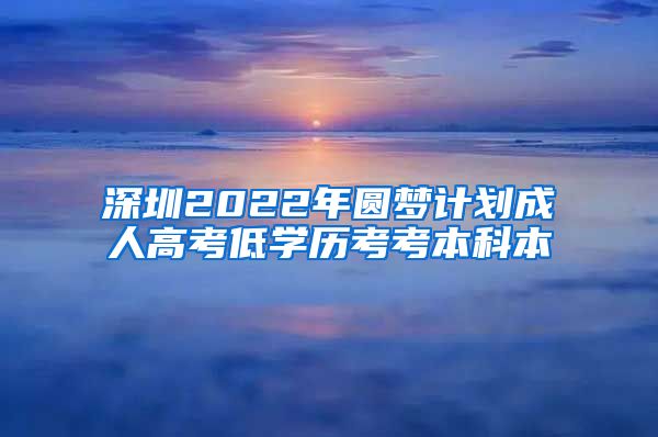 深圳2022年圆梦计划成人高考低学历考考本科本