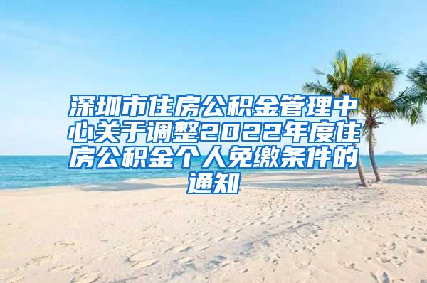 深圳市住房公积金管理中心关于调整2022年度住房公积金个人免缴条件的通知