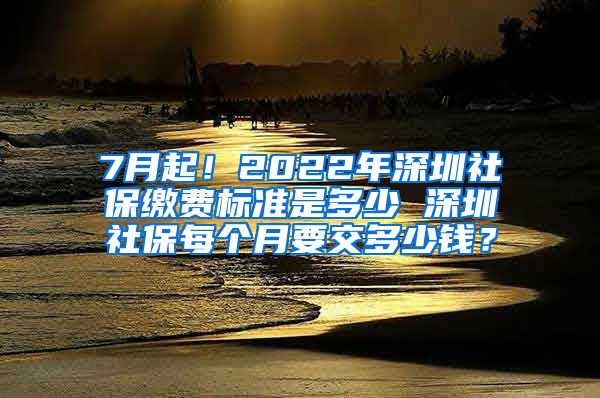 7月起！2022年深圳社保缴费标准是多少 深圳社保每个月要交多少钱？