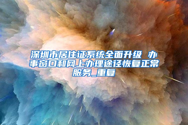 深圳市居住证系统全面升级 办事窗口和网上办理途径恢复正常服务_重复
