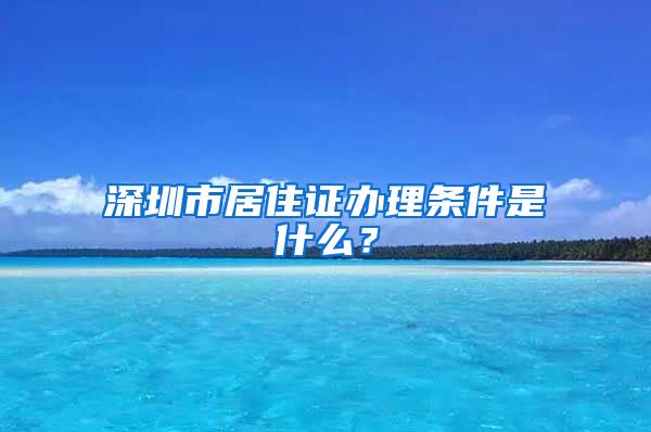 深圳市居住证办理条件是什么？