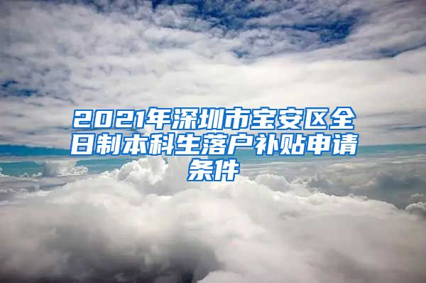 2021年深圳市宝安区全日制本科生落户补贴申请条件