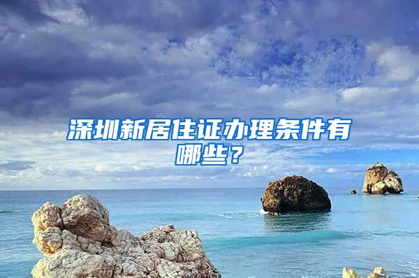 深圳新居住证办理条件有哪些？