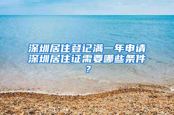 深圳居住登记满一年申请深圳居住证需要哪些条件？