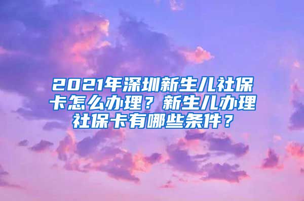 2021年深圳新生儿社保卡怎么办理？新生儿办理社保卡有哪些条件？
