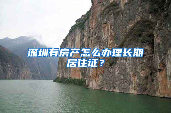深圳有房产怎么办理长期居住证？