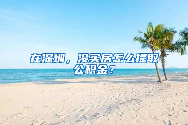 在深圳，没买房怎么提取公积金？