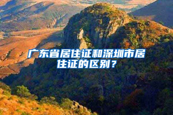 广东省居住证和深圳市居住证的区别？