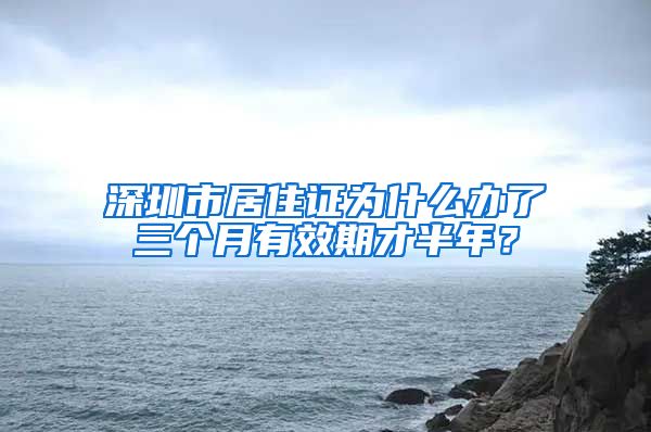 深圳市居住证为什么办了三个月有效期才半年？