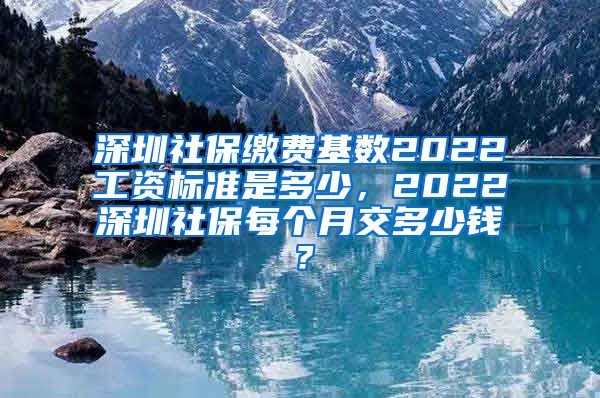 深圳社保缴费基数2022工资标准是多少，2022深圳社保每个月交多少钱？