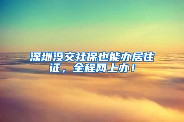 深圳没交社保也能办居住证，全程网上办！