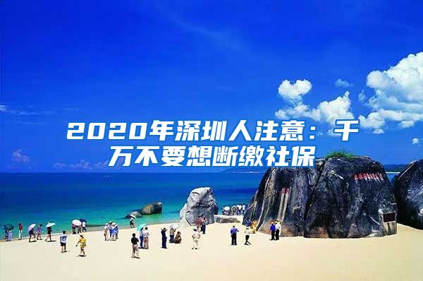 2020年深圳人注意：千万不要想断缴社保