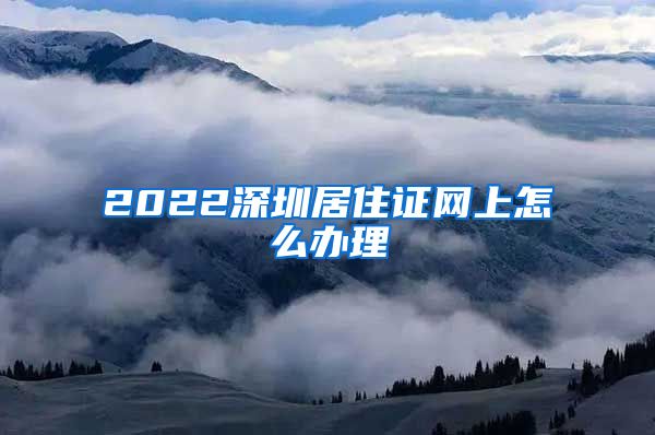 2022深圳居住证网上怎么办理
