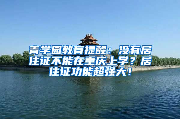 青学园教育提醒：没有居住证不能在重庆上学？居住证功能超强大！
